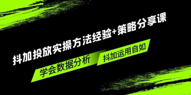 抖加投放实操方法经验+策略分享课，学会数据分析，抖加运用自如！-搞钱花
