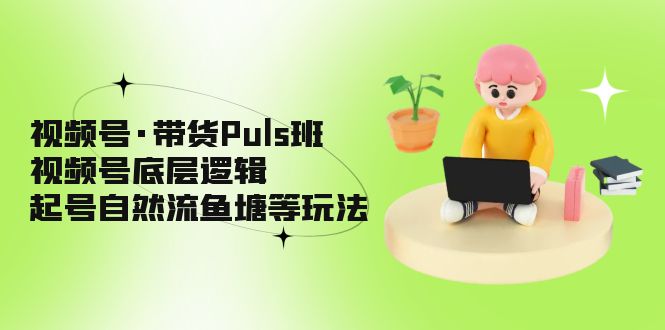 视频号·带货Puls班，视频号底层逻辑，起号自然流鱼塘等玩法-搞钱花