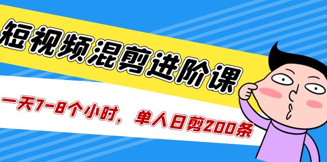 短视频混剪/进阶课，一天7-8个小时，单人日剪200条实战攻略教学-搞钱花