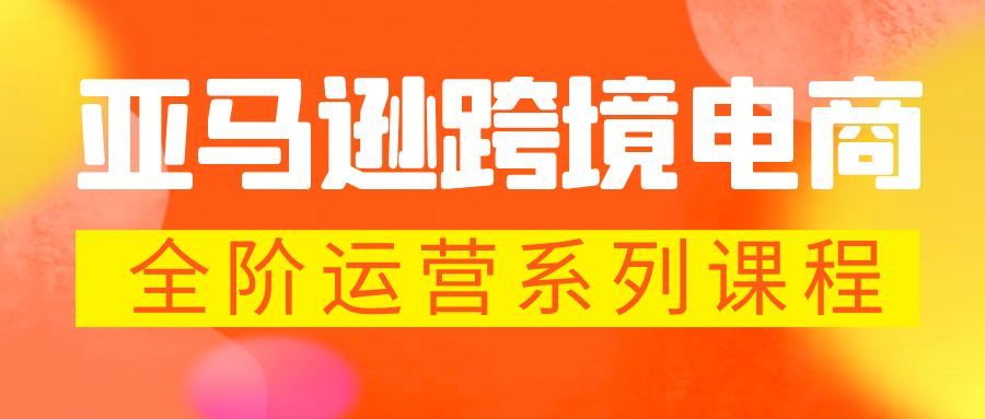 亚马逊跨境-电商全阶运营系列课程 每天10分钟，让你快速成为亚马逊运营高手-搞钱花