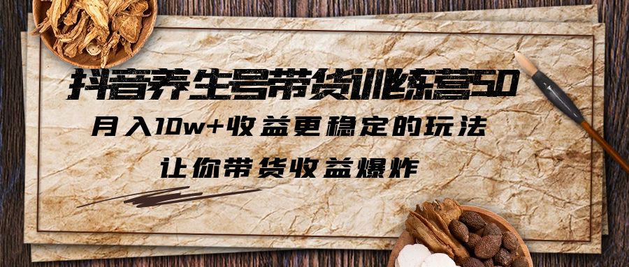 抖音养生号带货·训练营5.0，月入10w+收益更稳定的玩法，让你带货收益爆炸-搞钱花