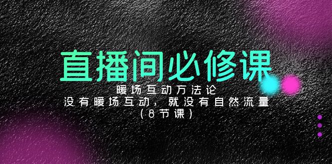 直播间必修课：暖场互动方法论，没有暖场互动，就没有自然流量（8节课）-搞钱花