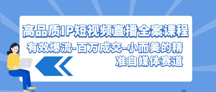 高品质IP短视频直播全案课程，有效爆流百万成交，小而美的精准自媒体赛道-搞钱花