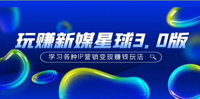 《玩赚新媒星球3.0版》学习各种IP营销变现赚钱玩法（价值498）-搞钱花