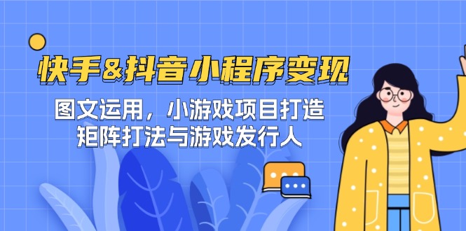 快手&抖音-小程序变现 图文运用/小游戏项目打造/矩阵打法与游戏发行人-搞钱花
