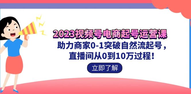 2023视频号-电商起号运营课 助力商家0-1突破自然流起号 直播间从0到10w过程-搞钱花