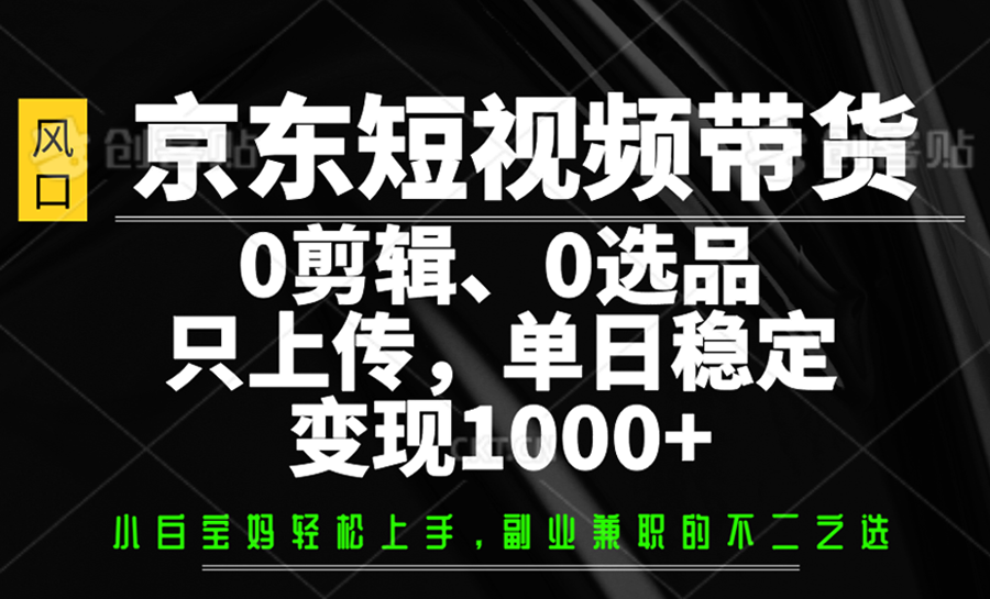 京东短视频带货，0剪辑，0选品，只上传，单日稳定变现1000+-搞钱花