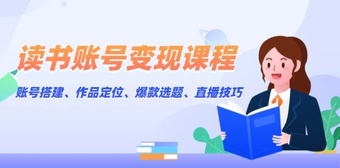 读书账号变现课程：账号搭建、作品定位、爆款选题、直播技巧-搞钱花