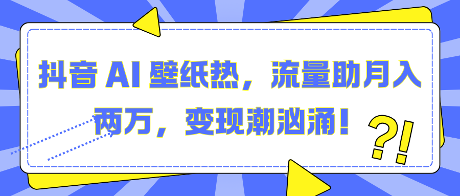 抖音 AI 壁纸热，流量助月入两万，变现潮汹涌！-搞钱花