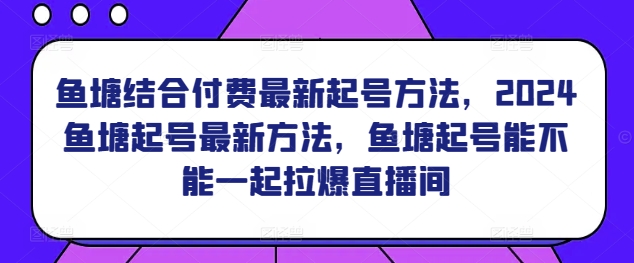 鱼塘结合付费最新起号方法，​2024鱼塘起号最新方法，鱼塘起号能不能一起拉爆直播间-搞钱花