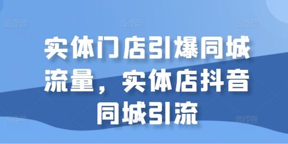 实体门店引爆同城流量，实体店抖音同城引流-搞钱花
