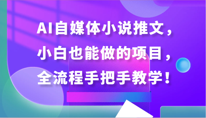 AI自媒体小说推文,小白也能做的项目,全流程手把手教学!-搞钱花