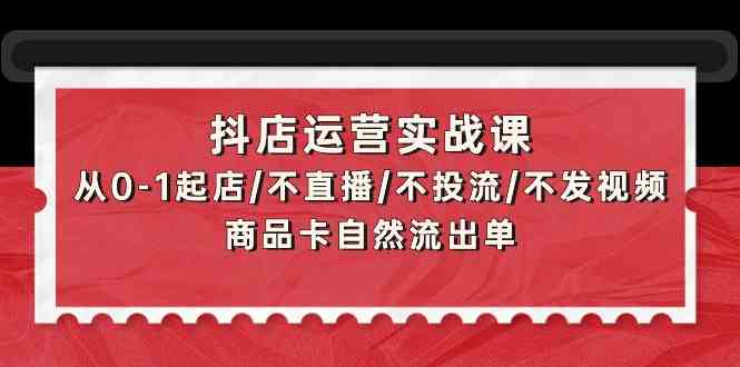 抖店运营实战课：从0-1起店/不直播/不投流/不发视频/商品卡自然流出单-搞钱花