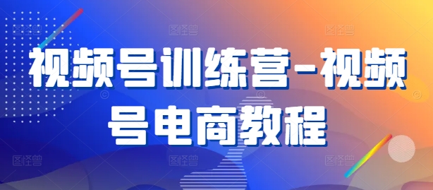 视频号训练营-视频号电商教程-搞钱花