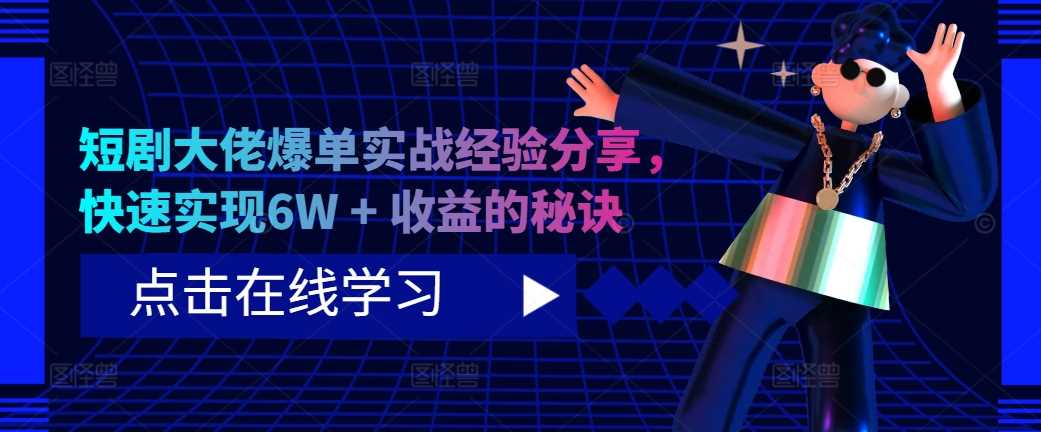 短剧大佬爆单实战经验分享,快速实现6W + 收益的秘诀-搞钱花