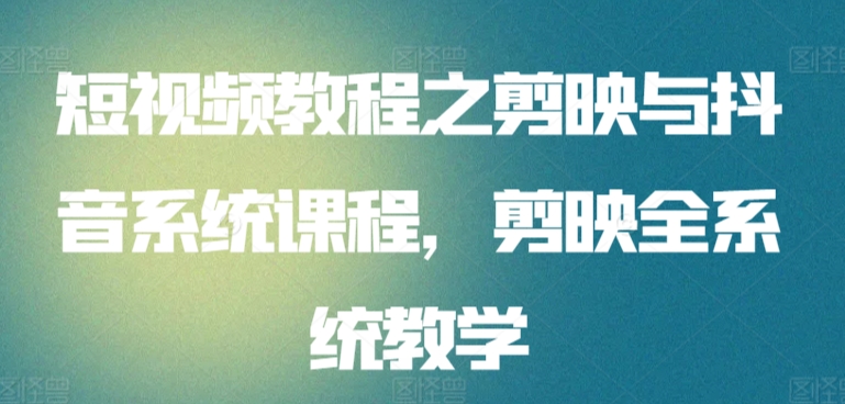 短视频教程之剪映与抖音系统课程，剪映全系统教学-搞钱花