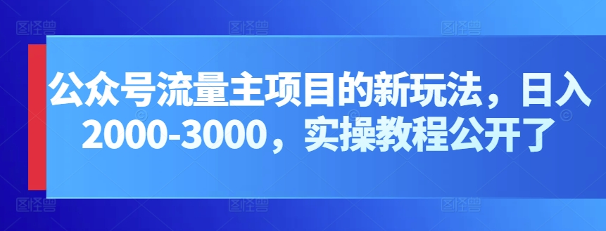 公众号流量主项目的新玩法，日入2000-3000，实操教程公开了-搞钱花