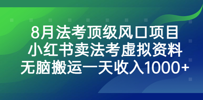 8月法考顶级风口项目，小红书卖法考虚拟资料，无脑搬运一天收入1000+-搞钱花