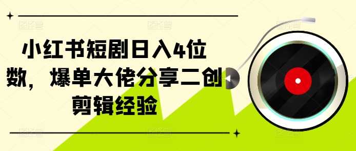 小红书短剧日入4位数,爆单大佬分享二创剪辑经验-搞钱花