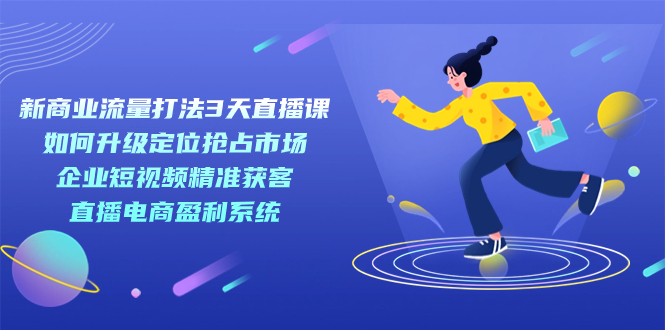 新商业-流量打法3天直播课:定位抢占市场 企业短视频获客 直播电商盈利系统-搞钱花