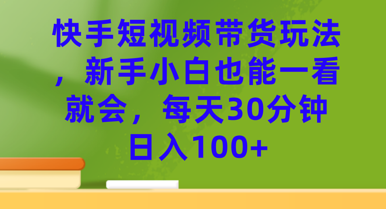 快手短视频带货玩法，新手小白也能一看就会，每天30分钟日入100+-搞钱花