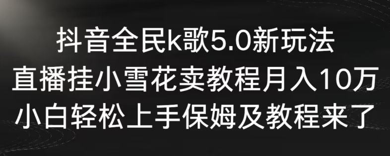 抖音全民k歌5.0新玩法,直播挂小雪花卖教程月入10万,小白轻松上手,保姆及教程来了-搞钱花