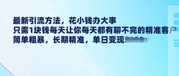 最新引流方法，花小钱办大事，只需1块钱每天让你每天都有聊不完的精准客户 简单粗暴，长期精准-搞钱花
