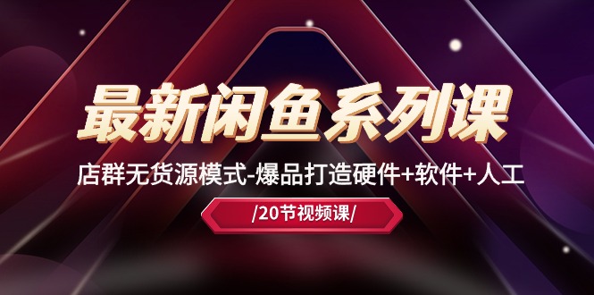 最新闲鱼系列课，店群无货源模式-爆品打造硬件+软件+人工（20节课）-搞钱花