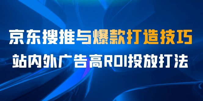 某收费培训56期7月课,京东搜推与爆款打造技巧,站内外广告高ROI投放打法-搞钱花