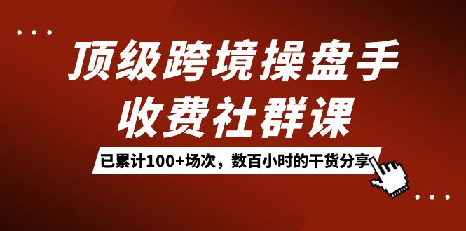 顶级跨境操盘手收费社群课:已累计100+场次,数百小时的干货分享!-搞钱花