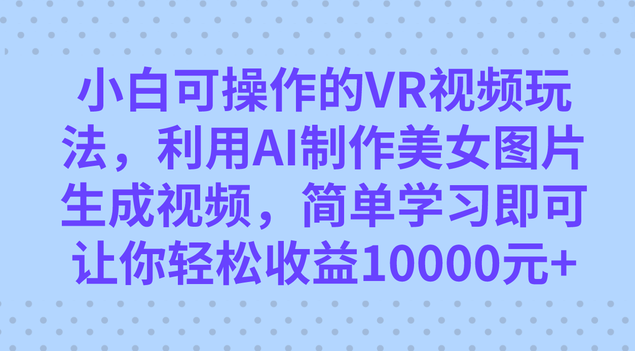 小白可操作的VR视频玩法，利用AI制作美女图片生成视频，你轻松收益10000+-搞钱花