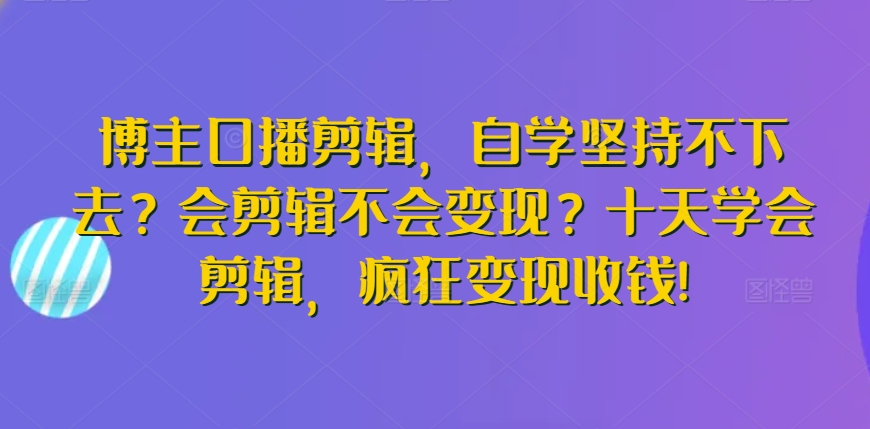 博主口播剪辑,自学坚持不下去?会剪辑不会变现?十天学会剪辑,疯狂变现收钱!-搞钱花