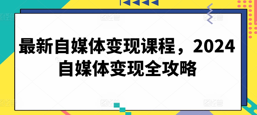 最新自媒体变现课程，2024自媒体变现全攻略-搞钱花