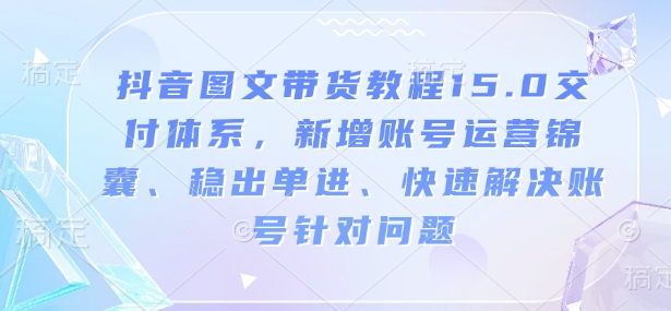 抖音图文带货教程15.0交付体系，新增账号运营锦囊、稳出单进、快速解决账号针对问题-搞钱花