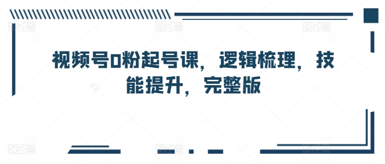 视频号0粉起号课，逻辑梳理，技能提升，完整版-搞钱花