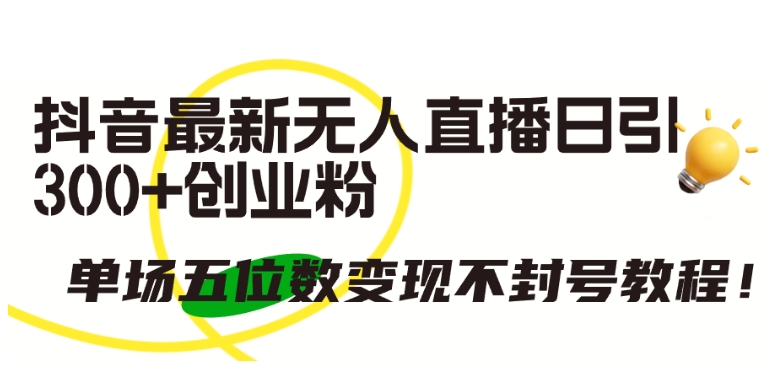 抖音最新无人直播日引300+创业粉,单场五位数变现不封号教程-搞钱花