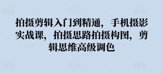 拍摄剪辑入门到精通，​手机摄影实战课，拍摄思路拍摄构图，剪辑思维高级调色-搞钱花