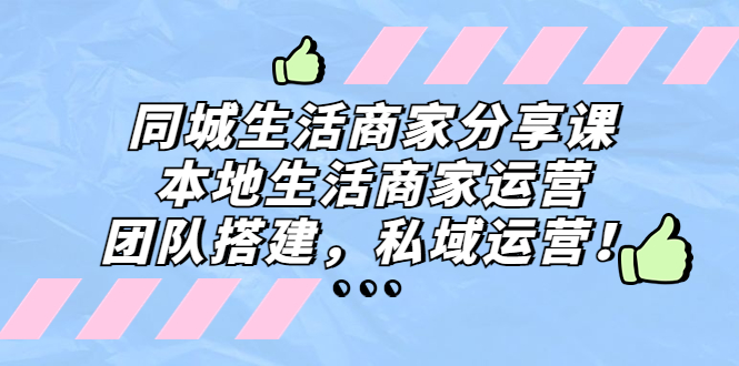同城生活商家分享课：本地生活商家运营，团队搭建，私域运营！-搞钱花