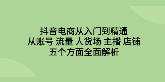 抖音电商从入门到精通，从账号 流量 人货场 主播 店铺五个方面全面解析-搞钱花