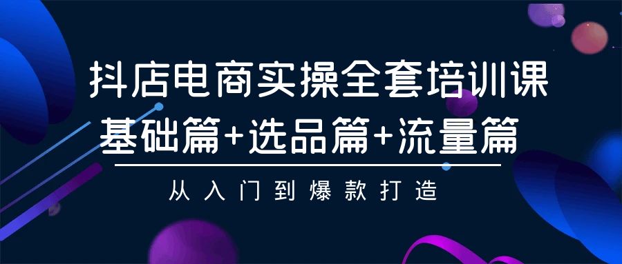 抖店电商实操全套培训课：基础篇+选品篇+流量篇，从入门到爆款打造-搞钱花