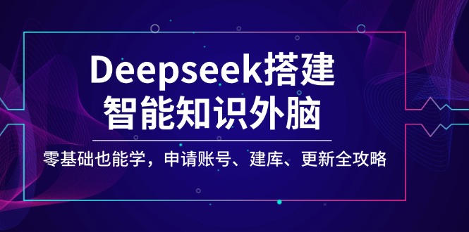 Deepseek搭建智能知识外脑，零基础也能学，申请账号、建库、更新全攻略-搞钱花