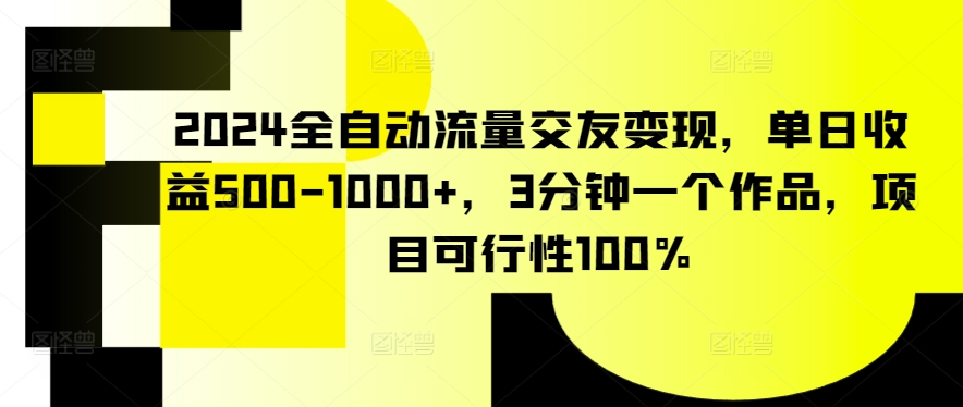 2024全自动流量交友变现，单日收益500-1000+，3分钟一个作品，项目可行性100%-搞钱花