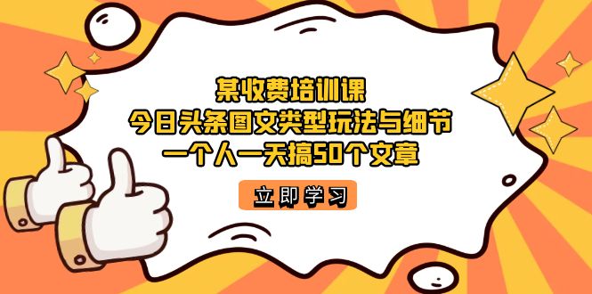 某收费培训课：今日头条账号图文玩法与细节，一个人一天搞50个文章-搞钱花