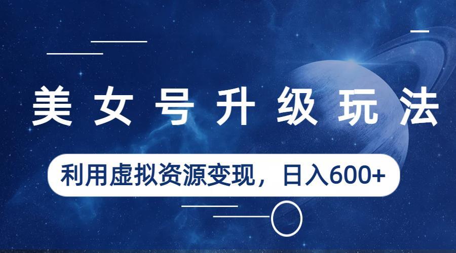 美女号升级玩法，利用虚拟资源变现，日入600+（教程+素材）-搞钱花
