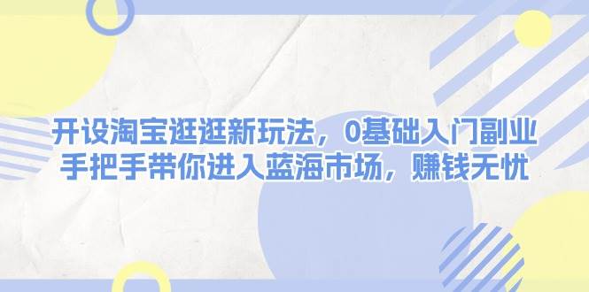 开设淘宝逛逛新玩法，0基础入门副业，手把手带你进入蓝海市场，赚钱无忧-搞钱花
