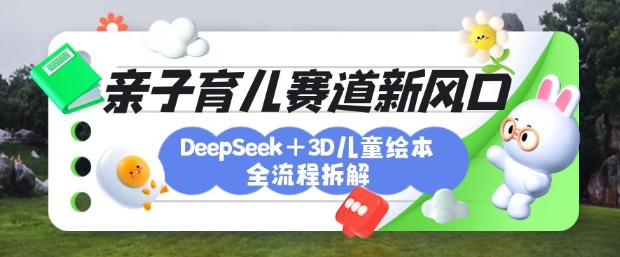 育儿赛道新风口：DeepSeek+3D绘本全流程拆解，月涨粉上W，还能培养亲子创造力-搞钱花