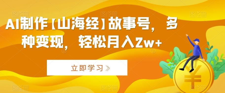 AI制作【山海经】故事号，多种变现，轻松月入2w+【揭秘】-搞钱花