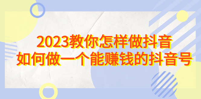 2023教你怎样做抖音,如何做一个能赚钱的抖音号(22节课)-搞钱花