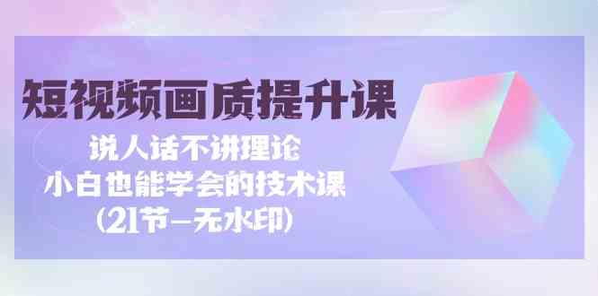 （9659期）短视频-画质提升课，说人话不讲理论，小白也能学会的技术课(21节-无水印)-搞钱花