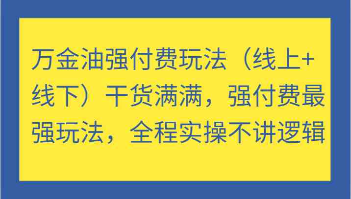 万金油强付费玩法(线上+线下)干货满满,强付费最强玩法,全程实操不讲逻辑-搞钱花